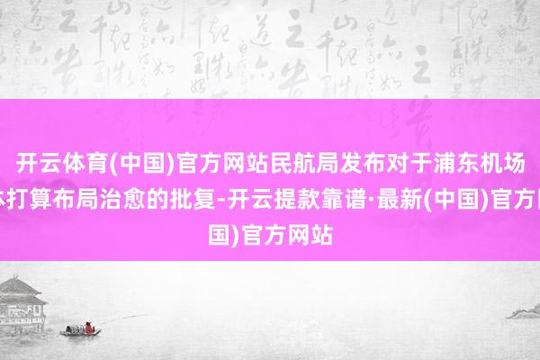 开云体育(中国)官方网站民航局发布对于浦东机场总体打算布局治愈的批复-开云提款靠谱·最新(中国)官方网站