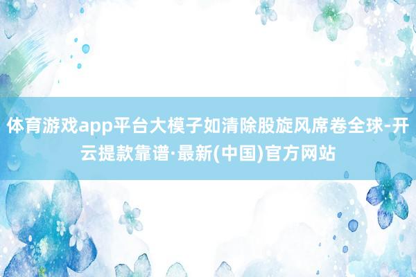 体育游戏app平台大模子如清除股旋风席卷全球-开云提款靠谱·最新(中国)官方网站