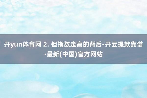 开yun体育网 2. 但指数走高的背后-开云提款靠谱·最新(中国)官方网站