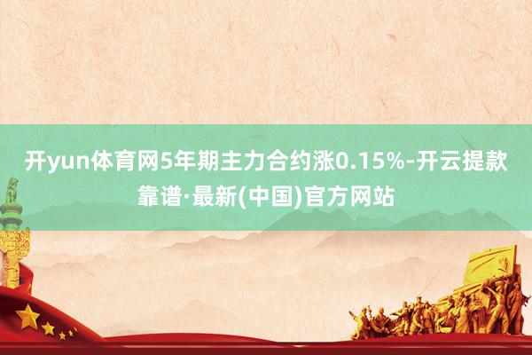 开yun体育网5年期主力合约涨0.15%-开云提款靠谱·最新(中国)官方网站