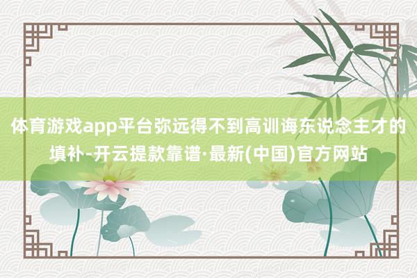 体育游戏app平台弥远得不到高训诲东说念主才的填补-开云提款靠谱·最新(中国)官方网站