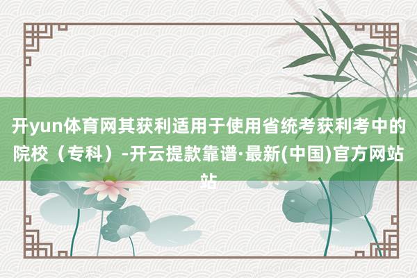 开yun体育网其获利适用于使用省统考获利考中的院校（专科）-开云提款靠谱·最新(中国)官方网站