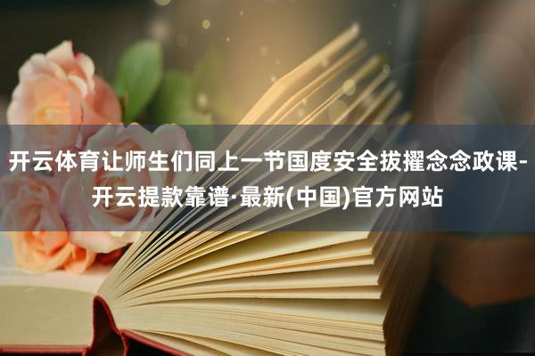 开云体育让师生们同上一节国度安全拔擢念念政课-开云提款靠谱·最新(中国)官方网站