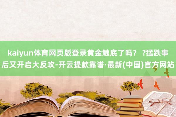 kaiyun体育网页版登录黄金触底了吗？ ?猛跌事后又开启大反攻-开云提款靠谱·最新(中国)官方网站