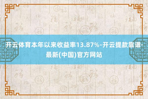 开云体育本年以来收益率13.87%-开云提款靠谱·最新(中国)官方网站