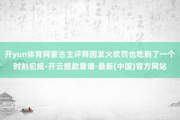 开yun体育网蒙古主评释因发火吹罚也吃到了一个时刻犯规-开云提款靠谱·最新(中国)官方网站