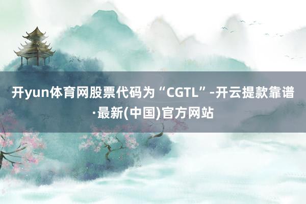 开yun体育网股票代码为“CGTL”-开云提款靠谱·最新(中国)官方网站