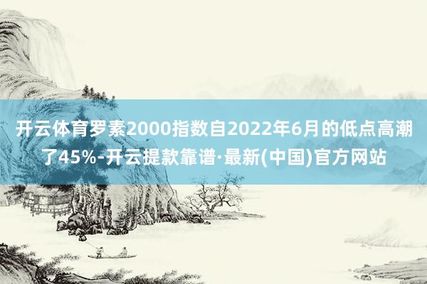 开云体育罗素2000指数自2022年6月的低点高潮了45%-开云提款靠谱·最新(中国)官方网站