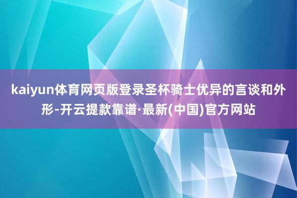 kaiyun体育网页版登录圣杯骑士优异的言谈和外形-开云提款靠谱·最新(中国)官方网站