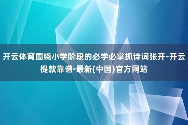 开云体育围绕小学阶段的必学必掌抓诗词张开-开云提款靠谱·最新(中国)官方网站