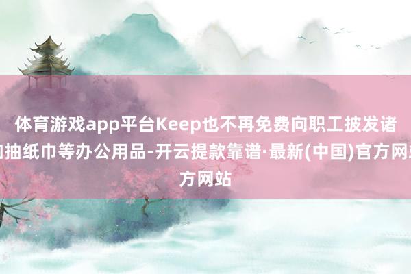 体育游戏app平台Keep也不再免费向职工披发诸如抽纸巾等办公用品-开云提款靠谱·最新(中国)官方网站