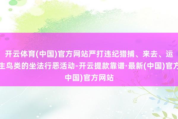 开云体育(中国)官方网站严打违纪猎捕、来去、运载野生鸟类的坐法行恶活动-开云提款靠谱·最新(中国)官方网站