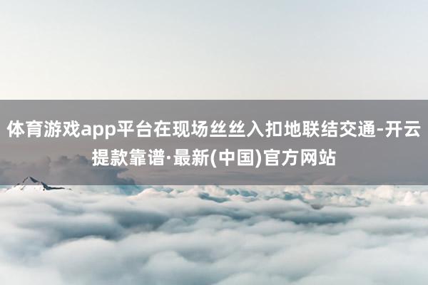 体育游戏app平台在现场丝丝入扣地联结交通-开云提款靠谱·最新(中国)官方网站