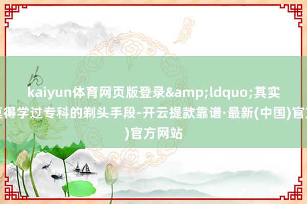 kaiyun体育网页版登录&ldquo;其实我也莫得学过专科的剃头手段-开云提款靠谱·最新(中国)官方网站