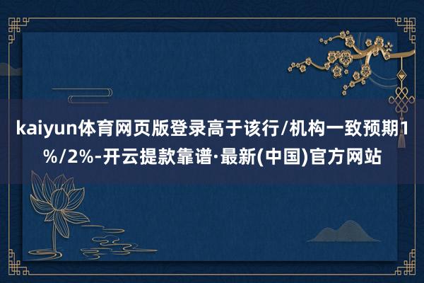 kaiyun体育网页版登录高于该行/机构一致预期1%/2%-开云提款靠谱·最新(中国)官方网站