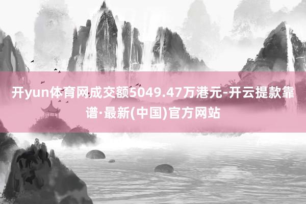 开yun体育网成交额5049.47万港元-开云提款靠谱·最新(中国)官方网站