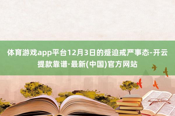 体育游戏app平台12月3日的蹙迫戒严事态-开云提款靠谱·最新(中国)官方网站