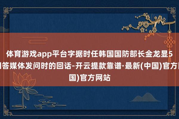 体育游戏app平台字据时任韩国国防部长金龙显5日回答媒体发问时的回话-开云提款靠谱·最新(中国)官方网站