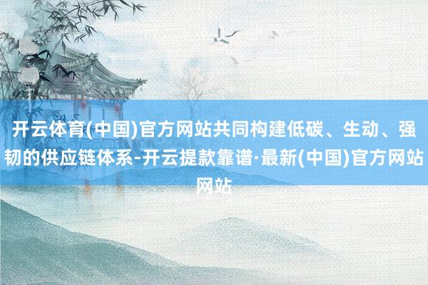 开云体育(中国)官方网站共同构建低碳、生动、强韧的供应链体系-开云提款靠谱·最新(中国)官方网站