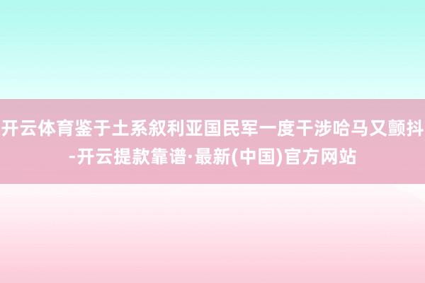 开云体育鉴于土系叙利亚国民军一度干涉哈马又颤抖-开云提款靠谱·最新(中国)官方网站