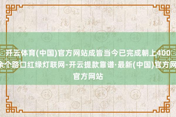 开云体育(中国)官方网站成皆当今已完成朝上4000余个路口红绿灯联网-开云提款靠谱·最新(中国)官方网站