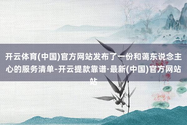 开云体育(中国)官方网站发布了一份和蔼东说念主心的服务清单-开云提款靠谱·最新(中国)官方网站