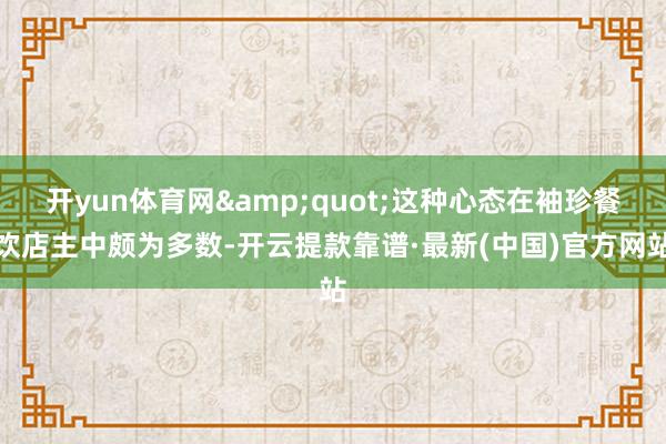 开yun体育网&quot;这种心态在袖珍餐饮店主中颇为多数-开云提款靠谱·最新(中国)官方网站