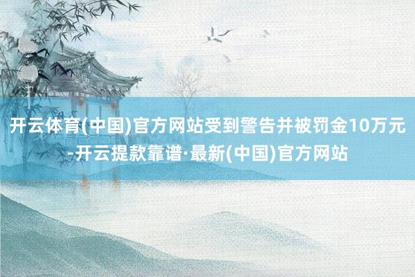 开云体育(中国)官方网站受到警告并被罚金10万元-开云提款靠谱·最新(中国)官方网站