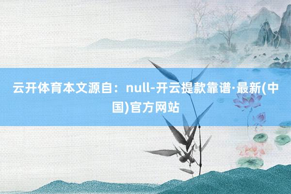 云开体育本文源自：null-开云提款靠谱·最新(中国)官方网站