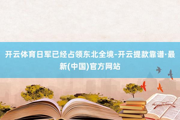 开云体育日军已经占领东北全境-开云提款靠谱·最新(中国)官方网站