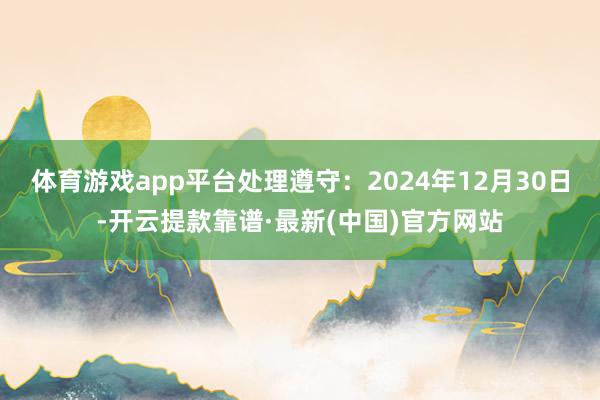 体育游戏app平台处理遵守：2024年12月30日-开云提款靠谱·最新(中国)官方网站