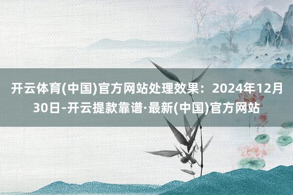 开云体育(中国)官方网站处理效果：2024年12月30日-开云提款靠谱·最新(中国)官方网站