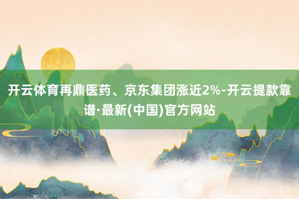 开云体育再鼎医药、京东集团涨近2%-开云提款靠谱·最新(中国)官方网站