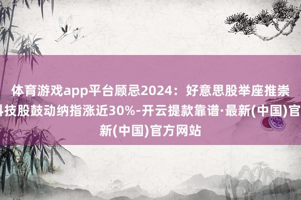 体育游戏app平台顾忌2024：好意思股举座推崇亮眼 科技股鼓动纳指涨近30%-开云提款靠谱·最新(中国)官方网站