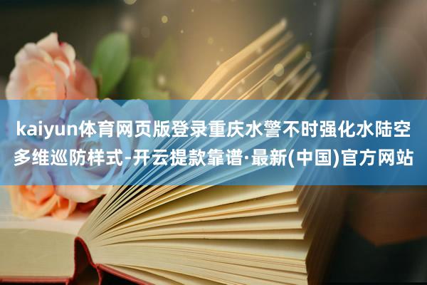 kaiyun体育网页版登录重庆水警不时强化水陆空多维巡防样式-开云提款靠谱·最新(中国)官方网站