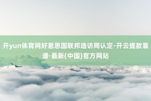 开yun体育网好意思国联邦造访局认定-开云提款靠谱·最新(中国)官方网站