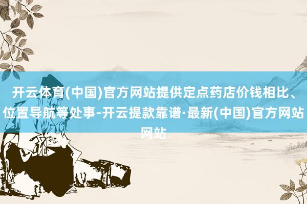 开云体育(中国)官方网站提供定点药店价钱相比、位置导航等处事-开云提款靠谱·最新(中国)官方网站