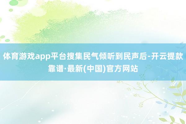 体育游戏app平台搜集民气倾听到民声后-开云提款靠谱·最新(中国)官方网站