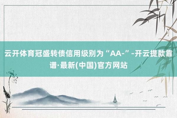 云开体育冠盛转债信用级别为“AA-”-开云提款靠谱·最新(中国)官方网站