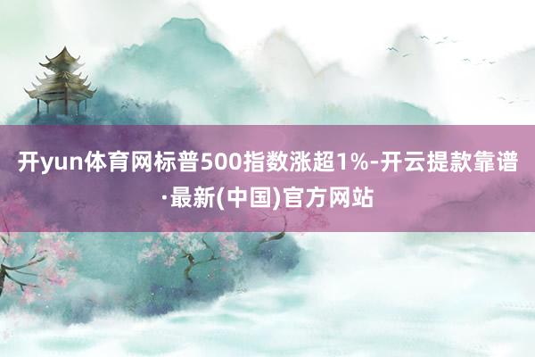 开yun体育网标普500指数涨超1%-开云提款靠谱·最新(中国)官方网站