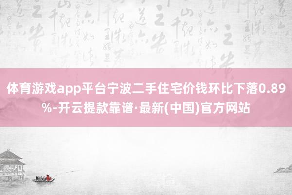 体育游戏app平台宁波二手住宅价钱环比下落0.89%-开云提款靠谱·最新(中国)官方网站