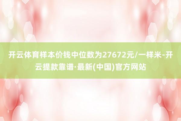 开云体育样本价钱中位数为27672元/一样米-开云提款靠谱·最新(中国)官方网站