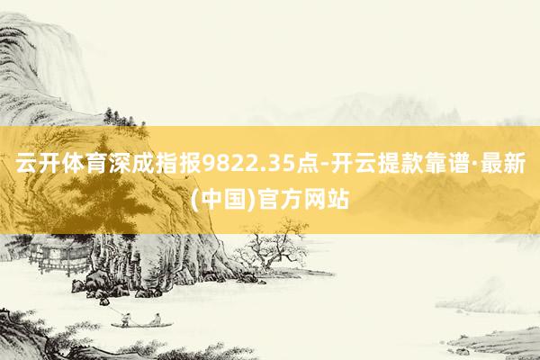 云开体育深成指报9822.35点-开云提款靠谱·最新(中国)官方网站