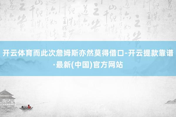 开云体育而此次詹姆斯亦然莫得借口-开云提款靠谱·最新(中国)官方网站