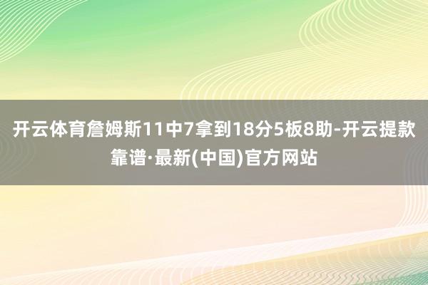 开云体育詹姆斯11中7拿到18分5板8助-开云提款靠谱·最新(中国)官方网站