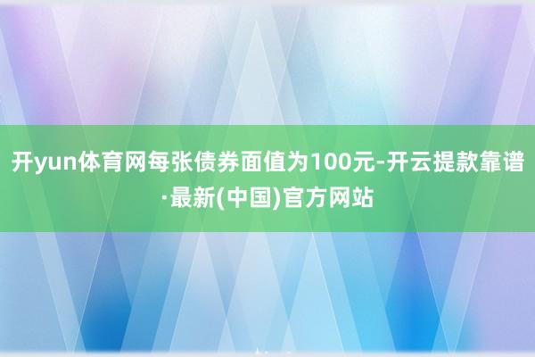 开yun体育网每张债券面值为100元-开云提款靠谱·最新(中国)官方网站