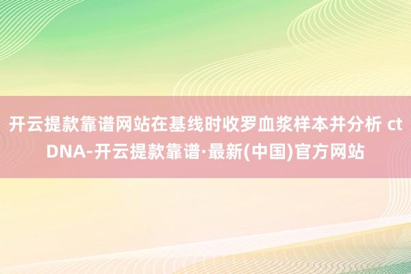 开云提款靠谱网站在基线时收罗血浆样本并分析 ctDNA-开云提款靠谱·最新(中国)官方网站