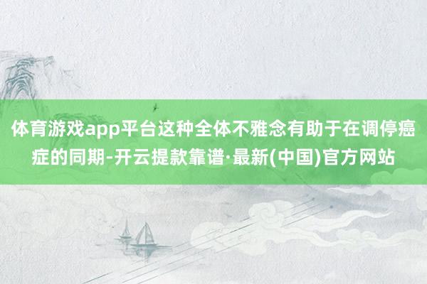 体育游戏app平台这种全体不雅念有助于在调停癌症的同期-开云提款靠谱·最新(中国)官方网站