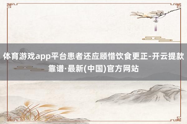 体育游戏app平台患者还应顾惜饮食更正-开云提款靠谱·最新(中国)官方网站