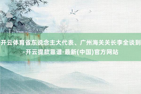 开云体育省东说念主大代表、广州海关关长李全谈到-开云提款靠谱·最新(中国)官方网站